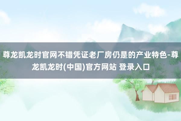 尊龙凯龙时官网不错凭证老厂房仍是的产业特色-尊龙凯龙时(中国)官方网站 登录入口