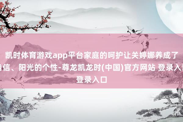 凯时体育游戏app平台家庭的呵护让关婷娜养成了自信、阳光的个性-尊龙凯龙时(中国)官方网站 登录入口