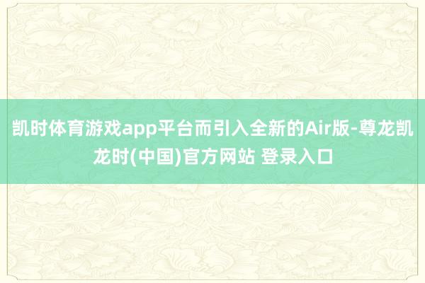 凯时体育游戏app平台而引入全新的Air版-尊龙凯龙时(中国)官方网站 登录入口