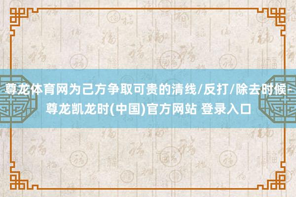 尊龙体育网为己方争取可贵的清线/反打/除去时候-尊龙凯龙时(中国)官方网站 登录入口