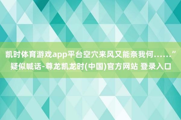 凯时体育游戏app平台空穴来风又能奈我何……”疑似喊话-尊龙凯龙时(中国)官方网站 登录入口