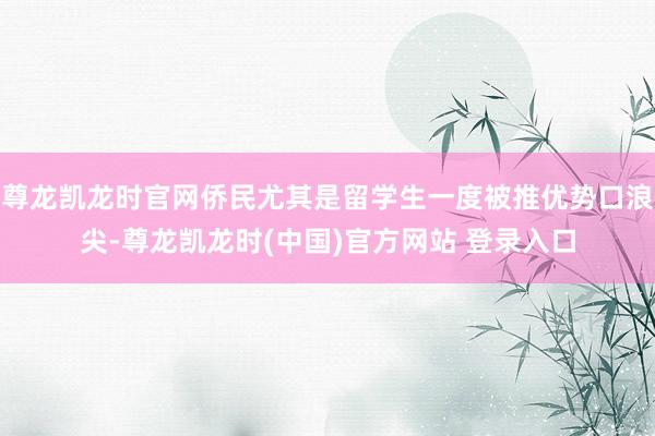 尊龙凯龙时官网侨民尤其是留学生一度被推优势口浪尖-尊龙凯龙时(中国)官方网站 登录入口