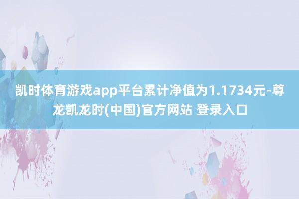 凯时体育游戏app平台累计净值为1.1734元-尊龙凯龙时(中国)官方网站 登录入口