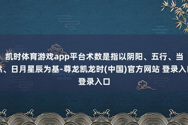 凯时体育游戏app平台术数是指以阴阳、五行、当然、日月星辰为基-尊龙凯龙时(中国)官方网站 登录入口