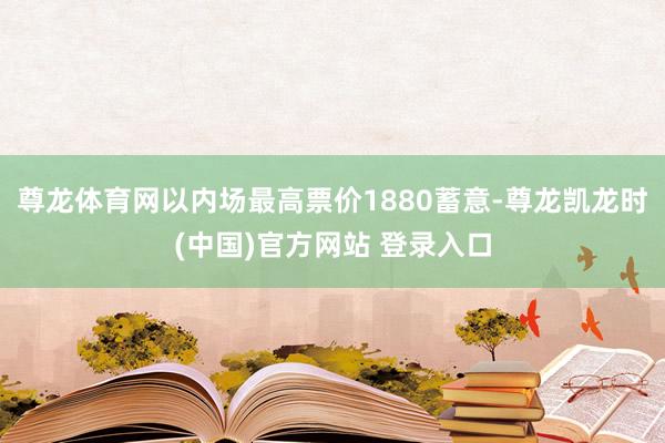 尊龙体育网以内场最高票价1880蓄意-尊龙凯龙时(中国)官方网站 登录入口