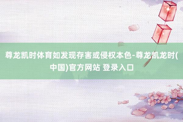 尊龙凯时体育如发现存害或侵权本色-尊龙凯龙时(中国)官方网站 登录入口