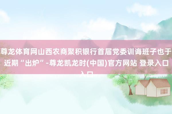 尊龙体育网山西农商聚积银行首届党委训诲班子也于近期“出炉”-尊龙凯龙时(中国)官方网站 登录入口