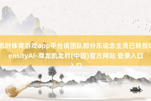 凯时体育游戏app平台该团队部分东说念主员已转投DensityAI-尊龙凯龙时(中国)官方网站 登录入口
