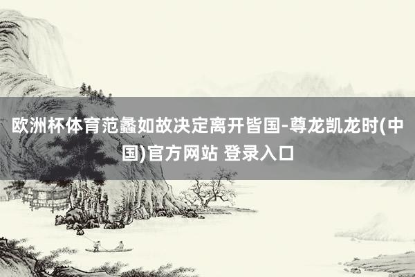欧洲杯体育范蠡如故决定离开皆国-尊龙凯龙时(中国)官方网站 登录入口