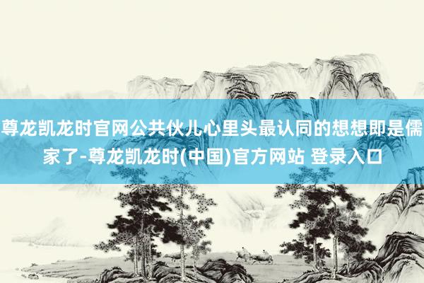 尊龙凯龙时官网公共伙儿心里头最认同的想想即是儒家了-尊龙凯龙时(中国)官方网站 登录入口
