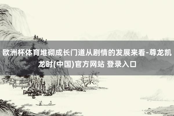 欧洲杯体育堆砌成长门道从剧情的发展来看-尊龙凯龙时(中国)官方网站 登录入口