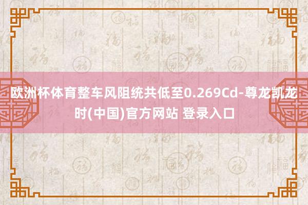 欧洲杯体育整车风阻统共低至0.269Cd-尊龙凯龙时(中国)官方网站 登录入口