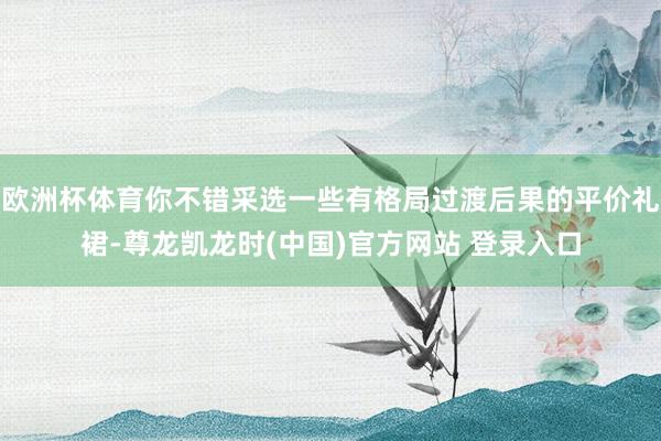 欧洲杯体育你不错采选一些有格局过渡后果的平价礼裙-尊龙凯龙时(中国)官方网站 登录入口