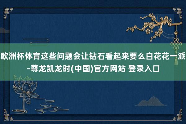 欧洲杯体育这些问题会让钻石看起来要么白花花一派-尊龙凯龙时(中国)官方网站 登录入口