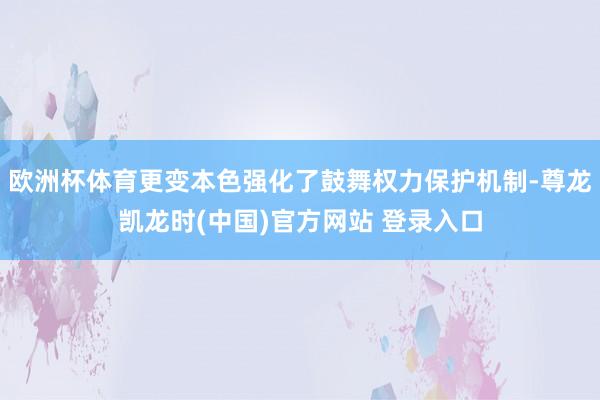 欧洲杯体育更变本色强化了鼓舞权力保护机制-尊龙凯龙时(中国)官方网站 登录入口