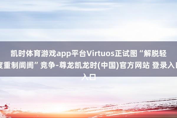 凯时体育游戏app平台Virtuos正试图“解脱轻度重制阛阓”竞争-尊龙凯龙时(中国)官方网站 登录入口