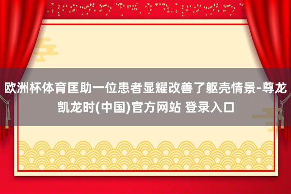 欧洲杯体育匡助一位患者显耀改善了躯壳情景-尊龙凯龙时(中国)官方网站 登录入口