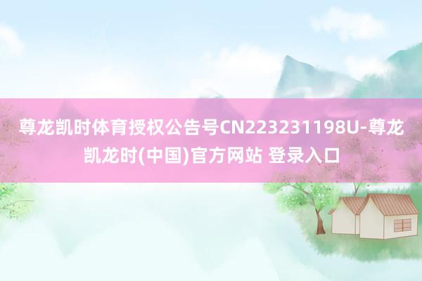 尊龙凯时体育授权公告号CN223231198U-尊龙凯龙时(中国)官方网站 登录入口
