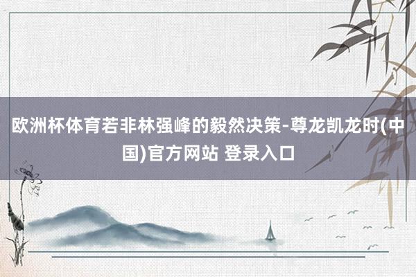 欧洲杯体育若非林强峰的毅然决策-尊龙凯龙时(中国)官方网站 登录入口
