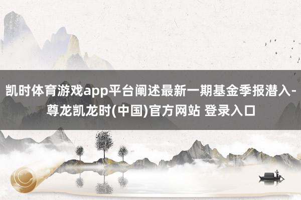 凯时体育游戏app平台阐述最新一期基金季报潜入-尊龙凯龙时(中国)官方网站 登录入口