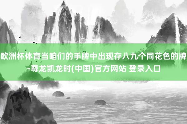 欧洲杯体育当咱们的手牌中出现存八九个同花色的牌-尊龙凯龙时(中国)官方网站 登录入口