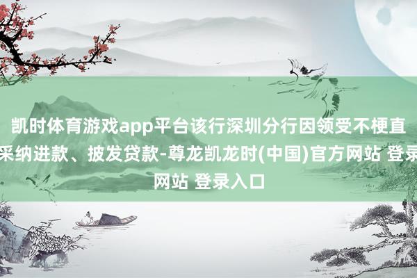 凯时体育游戏app平台该行深圳分行因领受不梗直妙技采纳进款、披发贷款-尊龙凯龙时(中国)官方网站 登录入口
