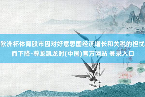 欧洲杯体育股市因对好意思国经济增长和关税的担忧而下降-尊龙凯龙时(中国)官方网站 登录入口