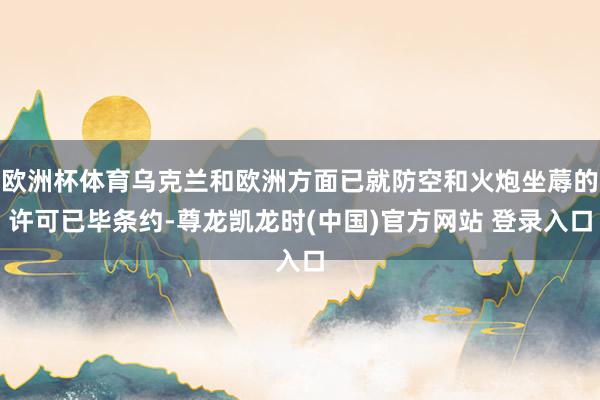 欧洲杯体育乌克兰和欧洲方面已就防空和火炮坐蓐的许可已毕条约-尊龙凯龙时(中国)官方网站 登录入口