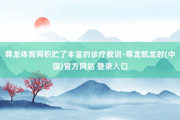 尊龙体育网积贮了丰富的诊疗教训-尊龙凯龙时(中国)官方网站 登录入口