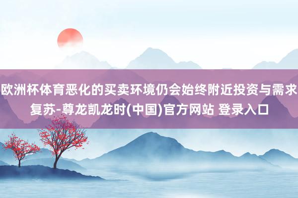 欧洲杯体育恶化的买卖环境仍会始终附近投资与需求复苏-尊龙凯龙时(中国)官方网站 登录入口