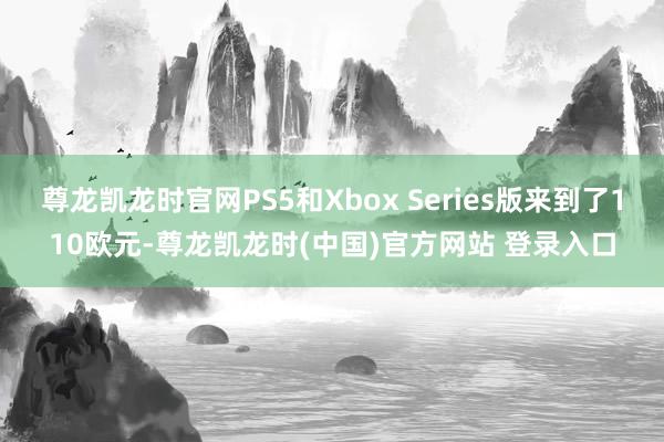 尊龙凯龙时官网PS5和Xbox Series版来到了110欧元-尊龙凯龙时(中国)官方网站 登录入口