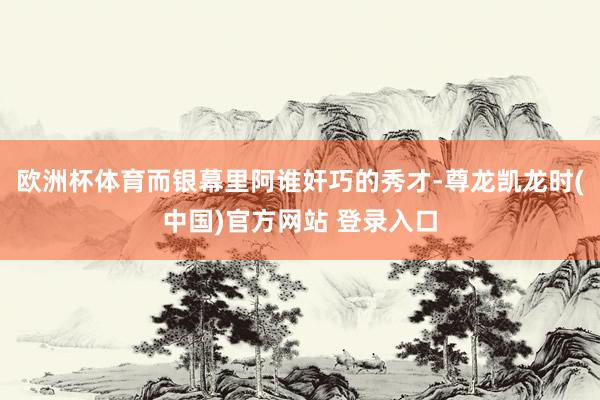 欧洲杯体育而银幕里阿谁奸巧的秀才-尊龙凯龙时(中国)官方网站 登录入口