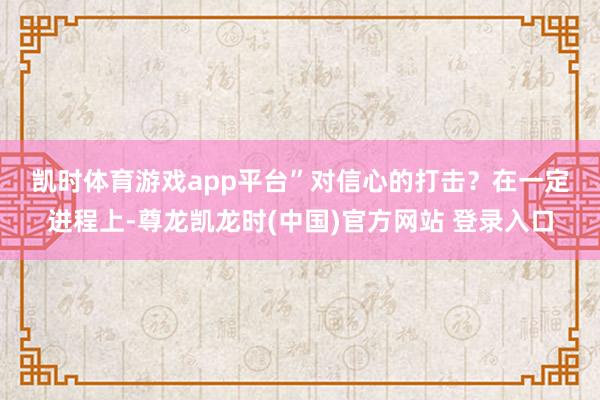 凯时体育游戏app平台” 对信心的打击? 在一定进程上-尊龙凯龙时(中国)官方网站 登录入口