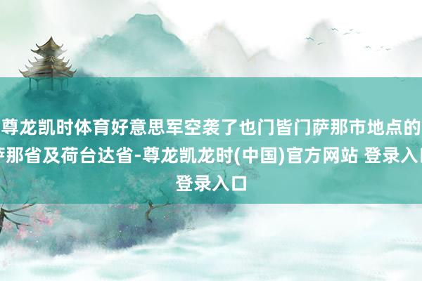 尊龙凯时体育好意思军空袭了也门皆门萨那市地点的萨那省及荷台达省-尊龙凯龙时(中国)官方网站 登录入口
