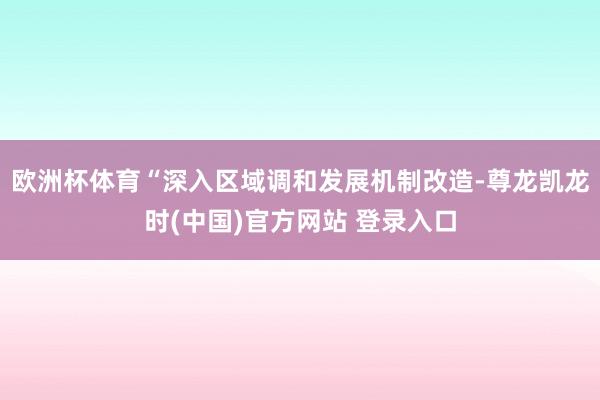 欧洲杯体育“深入区域调和发展机制改造-尊龙凯龙时(中国)官方网站 登录入口