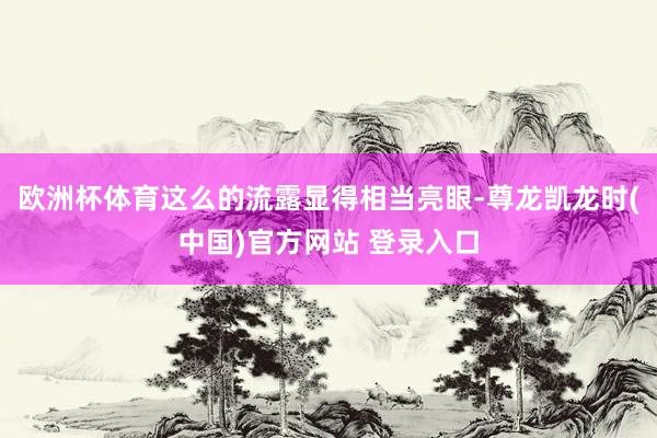 欧洲杯体育这么的流露显得相当亮眼-尊龙凯龙时(中国)官方网站 登录入口
