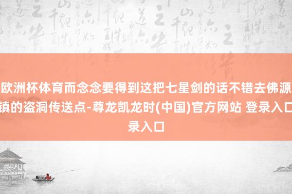 欧洲杯体育而念念要得到这把七星剑的话不错去佛源镇的盗洞传送点-尊龙凯龙时(中国)官方网站 登录入口
