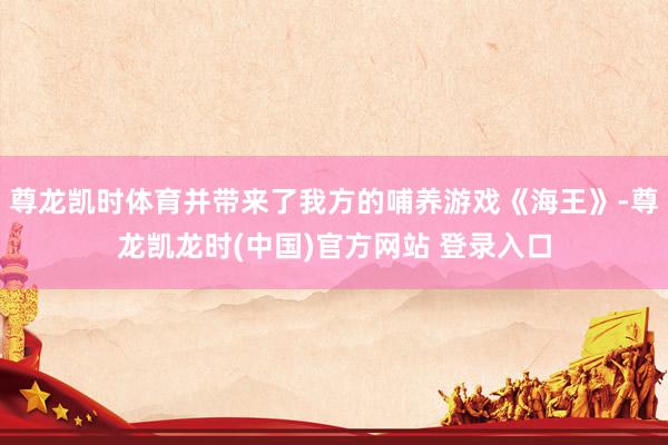 尊龙凯时体育并带来了我方的哺养游戏《海王》-尊龙凯龙时(中国)官方网站 登录入口