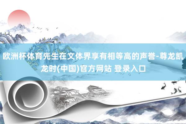 欧洲杯体育先生在文体界享有相等高的声誉-尊龙凯龙时(中国)官方网站 登录入口