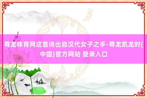 尊龙体育网这首诗出自汉代女子之手-尊龙凯龙时(中国)官方网站 登录入口