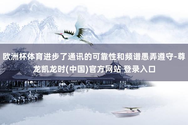 欧洲杯体育进步了通讯的可靠性和频谱愚弄遵守-尊龙凯龙时(中国)官方网站 登录入口
