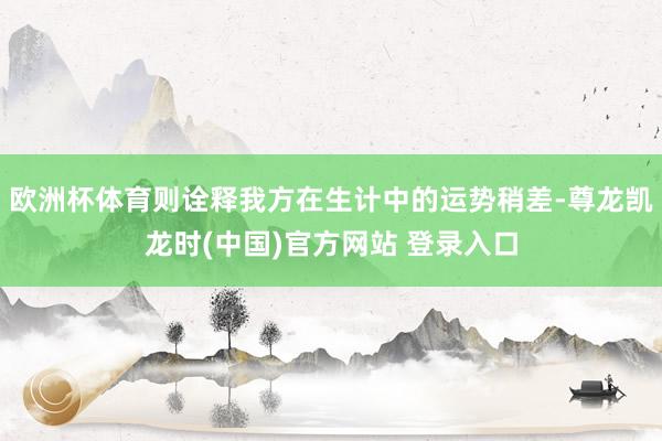 欧洲杯体育则诠释我方在生计中的运势稍差-尊龙凯龙时(中国)官方网站 登录入口