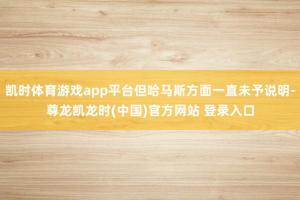 凯时体育游戏app平台但哈马斯方面一直未予说明-尊龙凯龙时(中国)官方网站 登录入口