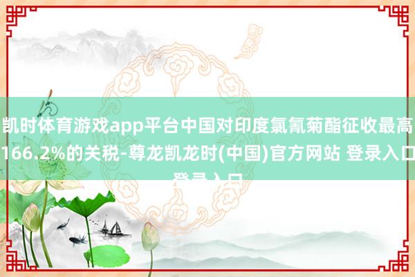 凯时体育游戏app平台中国对印度氯氰菊酯征收最高166.2%的关税-尊龙凯龙时(中国)官方网站 登录入口