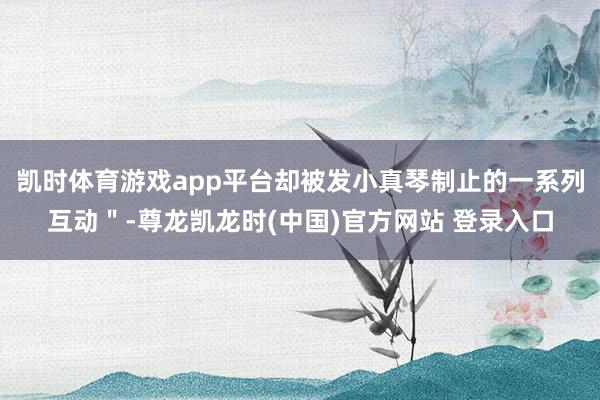 凯时体育游戏app平台却被发小真琴制止的一系列互动"-尊龙凯龙时(中国)官方网站 登录入口