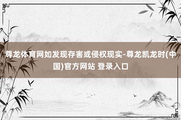 尊龙体育网如发现存害或侵权现实-尊龙凯龙时(中国)官方网站 登录入口