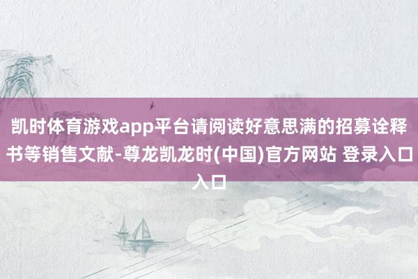 凯时体育游戏app平台请阅读好意思满的招募诠释书等销售文献-尊龙凯龙时(中国)官方网站 登录入口
