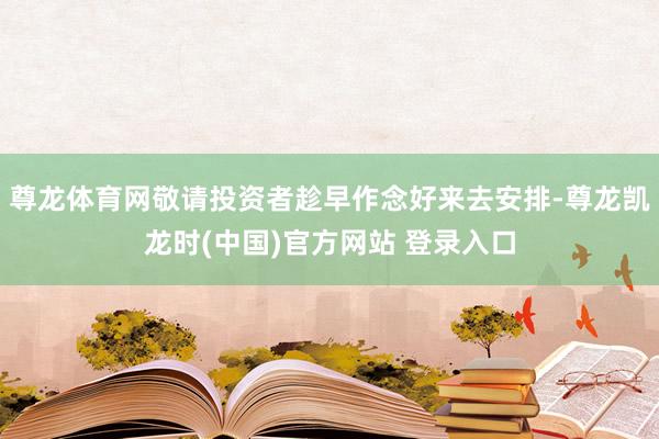尊龙体育网敬请投资者趁早作念好来去安排-尊龙凯龙时(中国)官方网站 登录入口