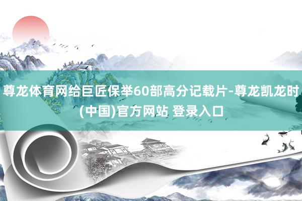 尊龙体育网给巨匠保举60部高分记载片-尊龙凯龙时(中国)官方网站 登录入口