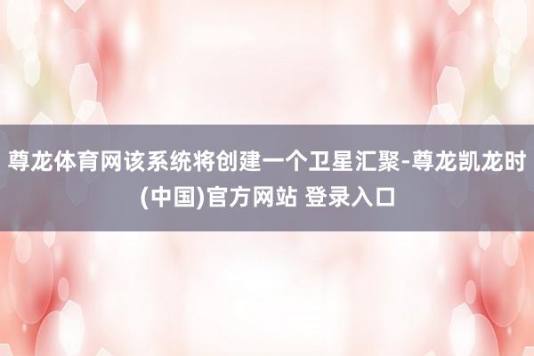 尊龙体育网该系统将创建一个卫星汇聚-尊龙凯龙时(中国)官方网站 登录入口